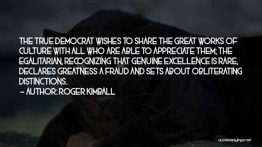 Roger Kimball Quotes: The True Democrat Wishes To Share The Great Works Of Culture With All Who Are Able To Appreciate Them; The