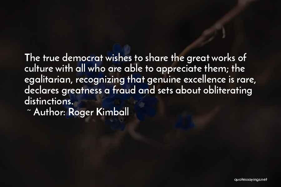 Roger Kimball Quotes: The True Democrat Wishes To Share The Great Works Of Culture With All Who Are Able To Appreciate Them; The