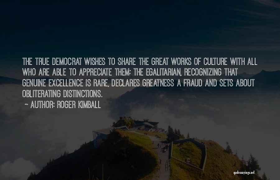 Roger Kimball Quotes: The True Democrat Wishes To Share The Great Works Of Culture With All Who Are Able To Appreciate Them; The