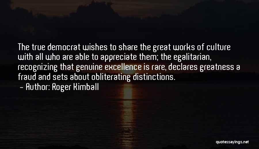 Roger Kimball Quotes: The True Democrat Wishes To Share The Great Works Of Culture With All Who Are Able To Appreciate Them; The