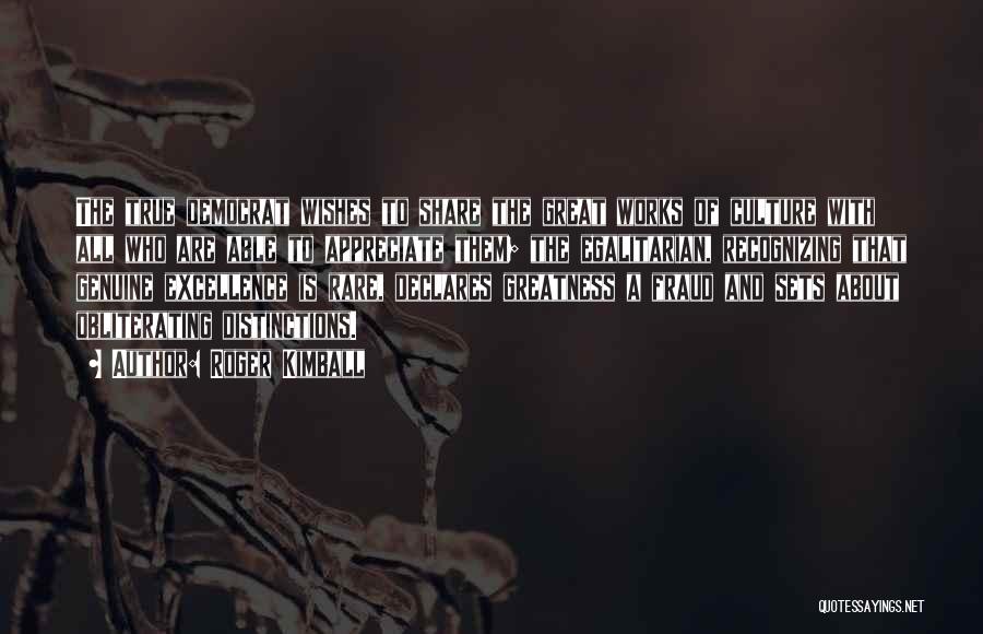 Roger Kimball Quotes: The True Democrat Wishes To Share The Great Works Of Culture With All Who Are Able To Appreciate Them; The