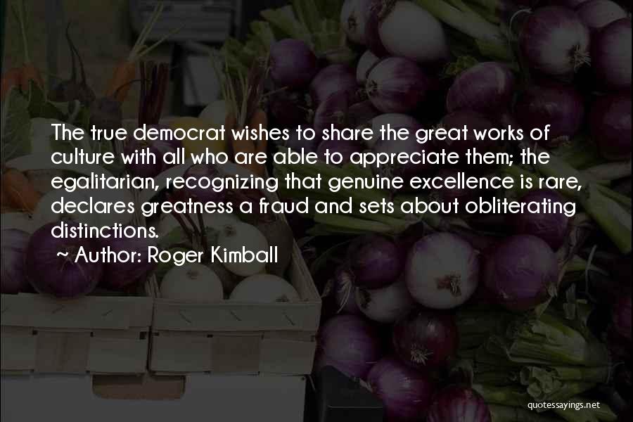 Roger Kimball Quotes: The True Democrat Wishes To Share The Great Works Of Culture With All Who Are Able To Appreciate Them; The