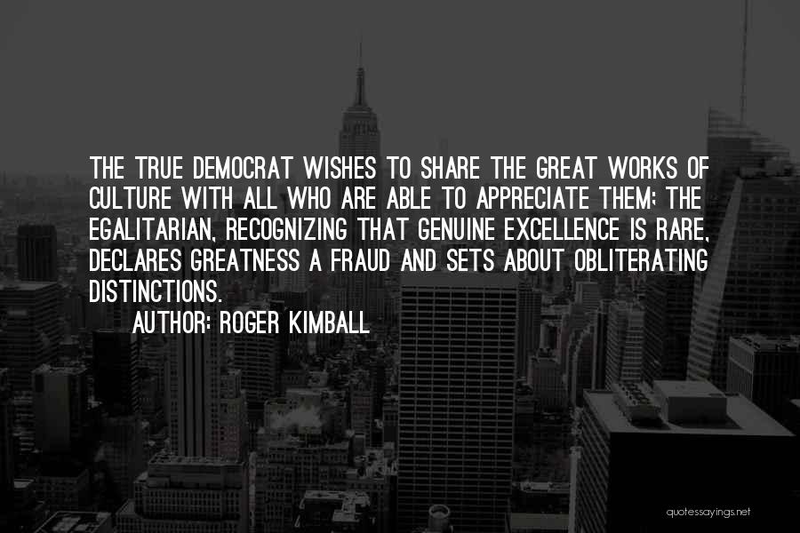 Roger Kimball Quotes: The True Democrat Wishes To Share The Great Works Of Culture With All Who Are Able To Appreciate Them; The