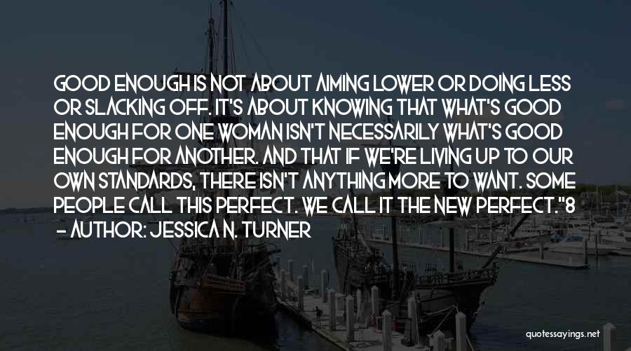 Jessica N. Turner Quotes: Good Enough Is Not About Aiming Lower Or Doing Less Or Slacking Off. It's About Knowing That What's Good Enough