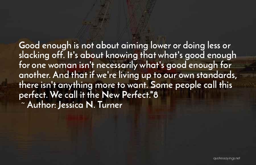 Jessica N. Turner Quotes: Good Enough Is Not About Aiming Lower Or Doing Less Or Slacking Off. It's About Knowing That What's Good Enough