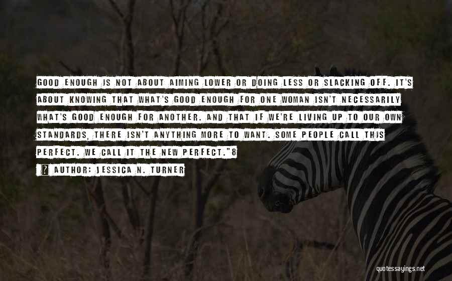 Jessica N. Turner Quotes: Good Enough Is Not About Aiming Lower Or Doing Less Or Slacking Off. It's About Knowing That What's Good Enough