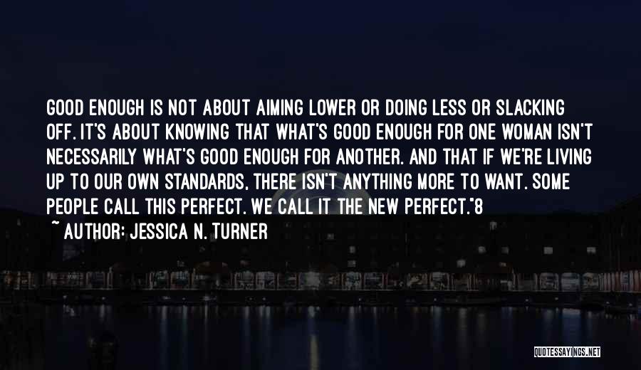 Jessica N. Turner Quotes: Good Enough Is Not About Aiming Lower Or Doing Less Or Slacking Off. It's About Knowing That What's Good Enough