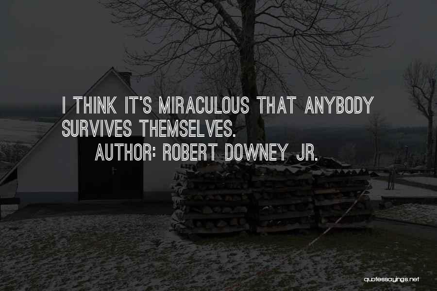 Robert Downey Jr. Quotes: I Think It's Miraculous That Anybody Survives Themselves.
