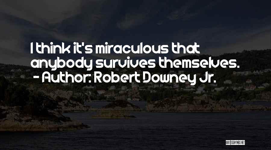 Robert Downey Jr. Quotes: I Think It's Miraculous That Anybody Survives Themselves.