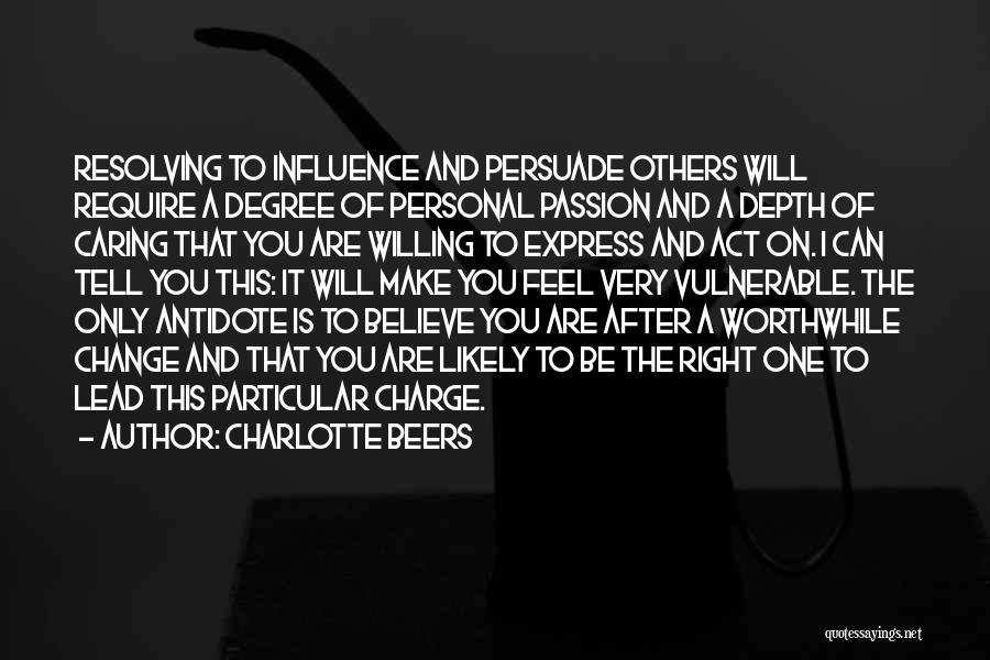 Charlotte Beers Quotes: Resolving To Influence And Persuade Others Will Require A Degree Of Personal Passion And A Depth Of Caring That You