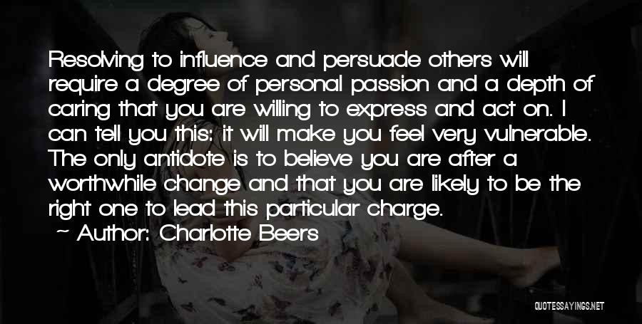 Charlotte Beers Quotes: Resolving To Influence And Persuade Others Will Require A Degree Of Personal Passion And A Depth Of Caring That You