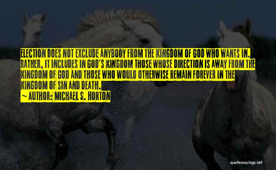 Michael S. Horton Quotes: Election Does Not Exclude Anybody From The Kingdom Of God Who Wants In. Rather, It Includes In God's Kingdom Those