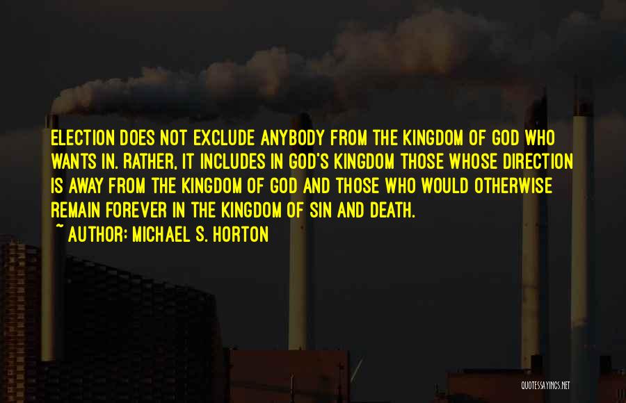 Michael S. Horton Quotes: Election Does Not Exclude Anybody From The Kingdom Of God Who Wants In. Rather, It Includes In God's Kingdom Those
