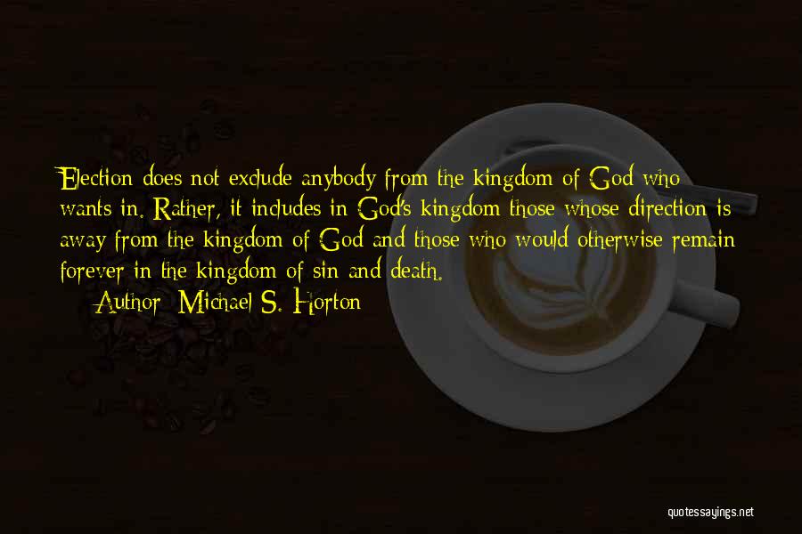 Michael S. Horton Quotes: Election Does Not Exclude Anybody From The Kingdom Of God Who Wants In. Rather, It Includes In God's Kingdom Those