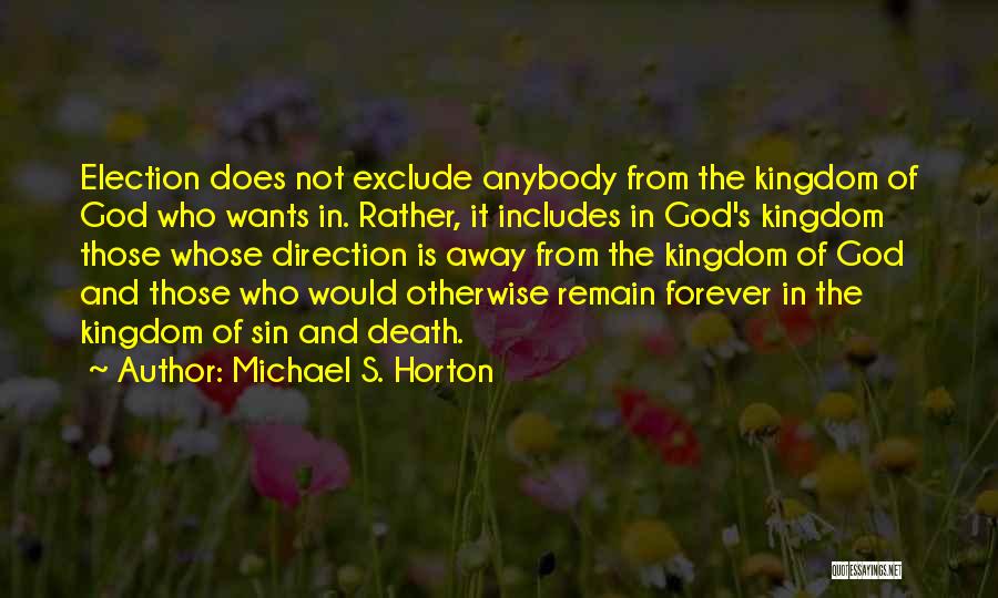 Michael S. Horton Quotes: Election Does Not Exclude Anybody From The Kingdom Of God Who Wants In. Rather, It Includes In God's Kingdom Those