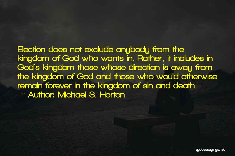 Michael S. Horton Quotes: Election Does Not Exclude Anybody From The Kingdom Of God Who Wants In. Rather, It Includes In God's Kingdom Those