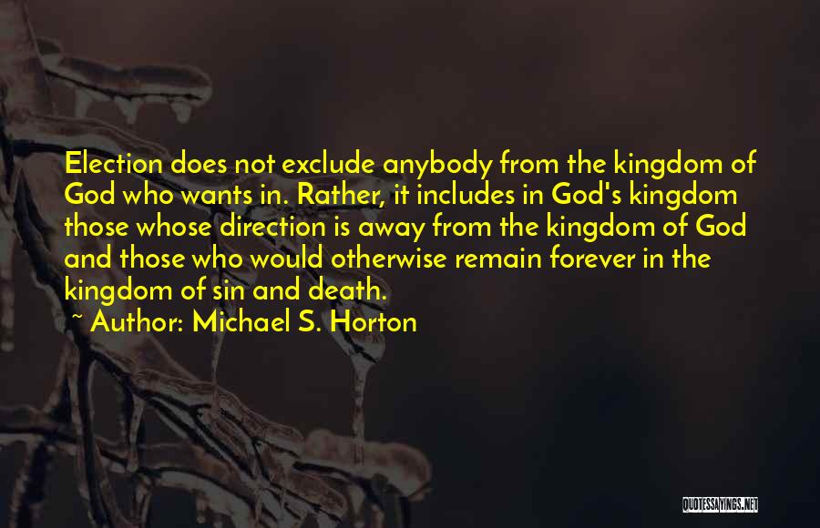 Michael S. Horton Quotes: Election Does Not Exclude Anybody From The Kingdom Of God Who Wants In. Rather, It Includes In God's Kingdom Those