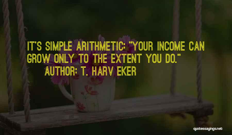 T. Harv Eker Quotes: It's Simple Arithmetic: Your Income Can Grow Only To The Extent You Do.