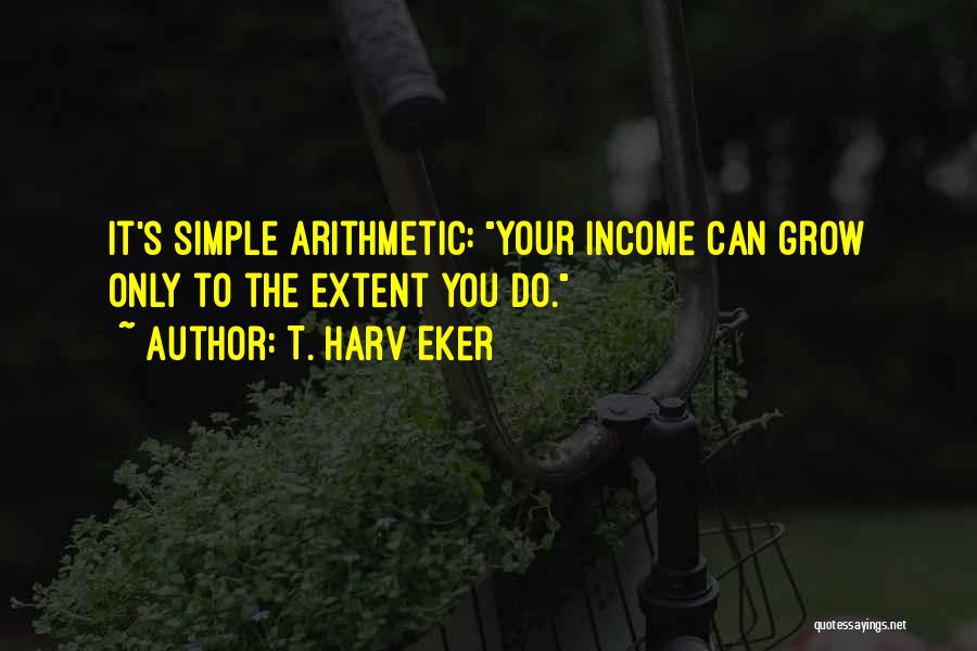 T. Harv Eker Quotes: It's Simple Arithmetic: Your Income Can Grow Only To The Extent You Do.