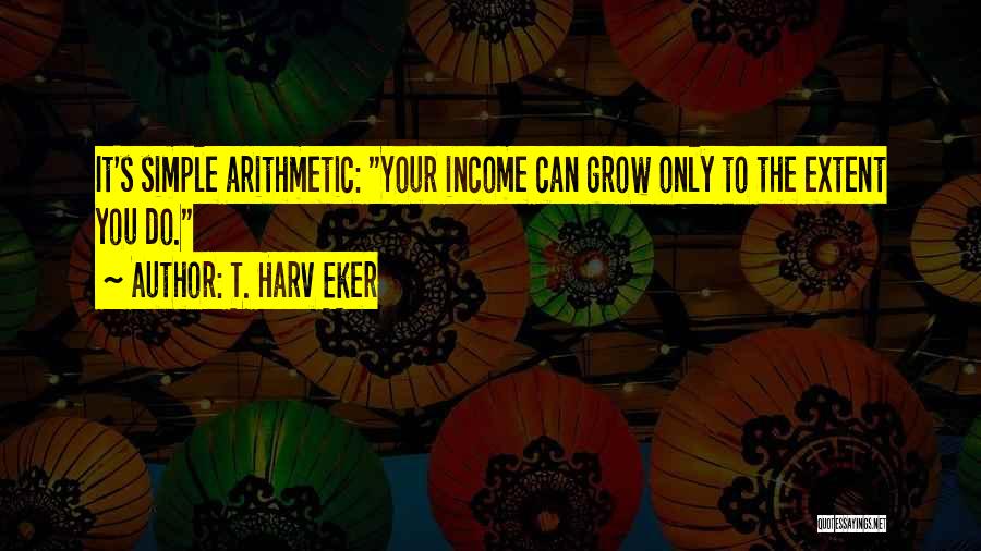 T. Harv Eker Quotes: It's Simple Arithmetic: Your Income Can Grow Only To The Extent You Do.