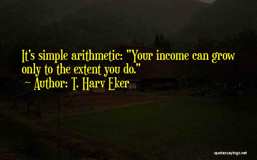 T. Harv Eker Quotes: It's Simple Arithmetic: Your Income Can Grow Only To The Extent You Do.