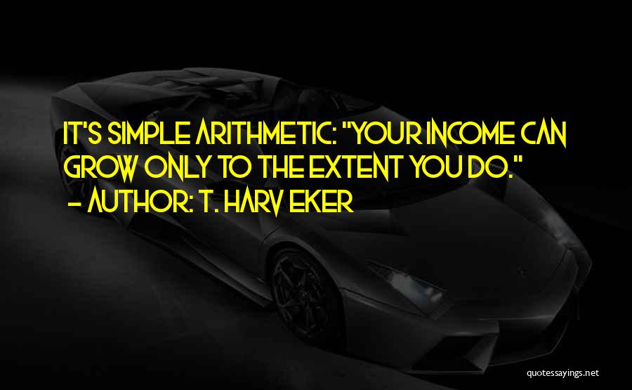 T. Harv Eker Quotes: It's Simple Arithmetic: Your Income Can Grow Only To The Extent You Do.