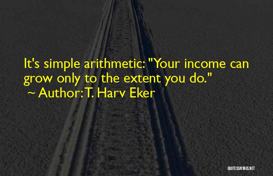 T. Harv Eker Quotes: It's Simple Arithmetic: Your Income Can Grow Only To The Extent You Do.