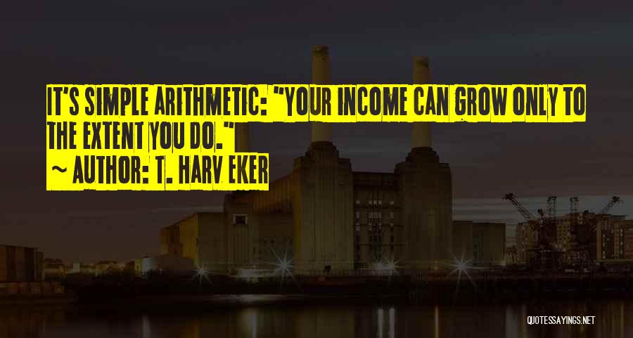 T. Harv Eker Quotes: It's Simple Arithmetic: Your Income Can Grow Only To The Extent You Do.