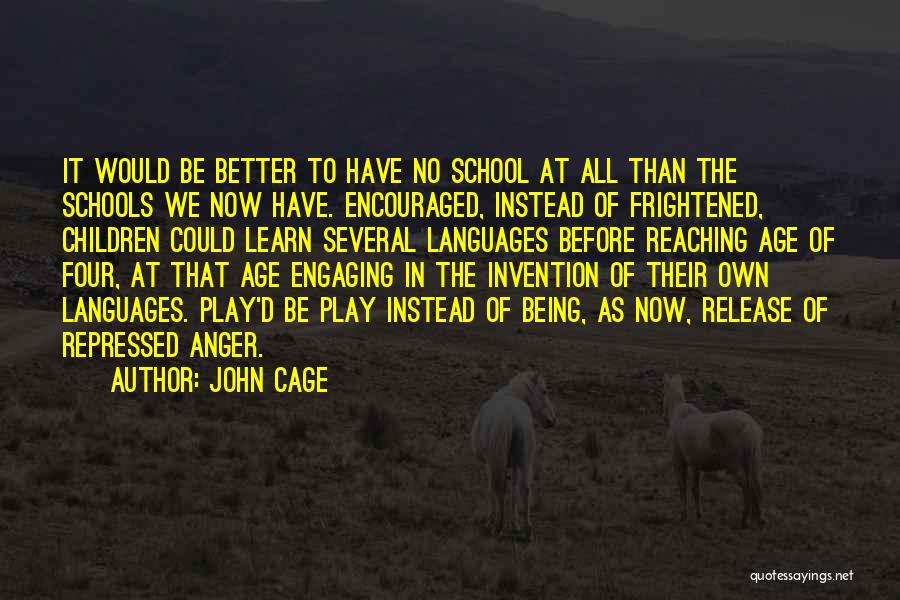 John Cage Quotes: It Would Be Better To Have No School At All Than The Schools We Now Have. Encouraged, Instead Of Frightened,