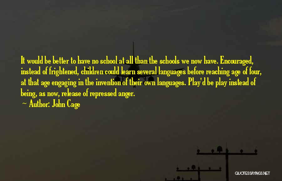 John Cage Quotes: It Would Be Better To Have No School At All Than The Schools We Now Have. Encouraged, Instead Of Frightened,