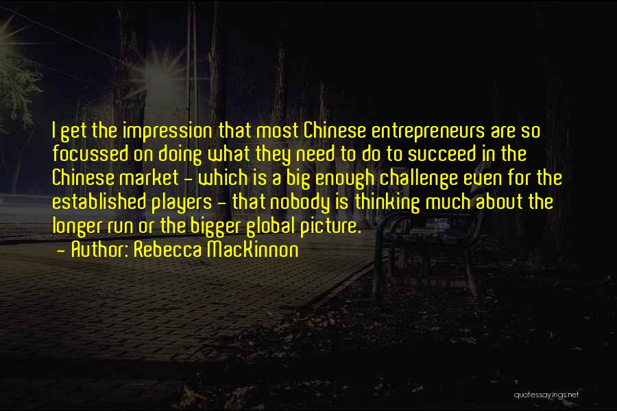 Rebecca MacKinnon Quotes: I Get The Impression That Most Chinese Entrepreneurs Are So Focussed On Doing What They Need To Do To Succeed