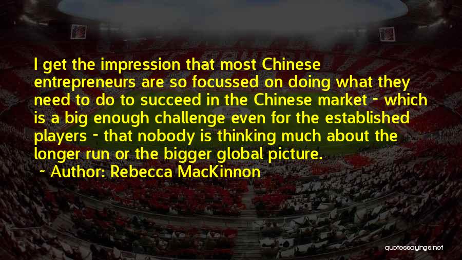 Rebecca MacKinnon Quotes: I Get The Impression That Most Chinese Entrepreneurs Are So Focussed On Doing What They Need To Do To Succeed