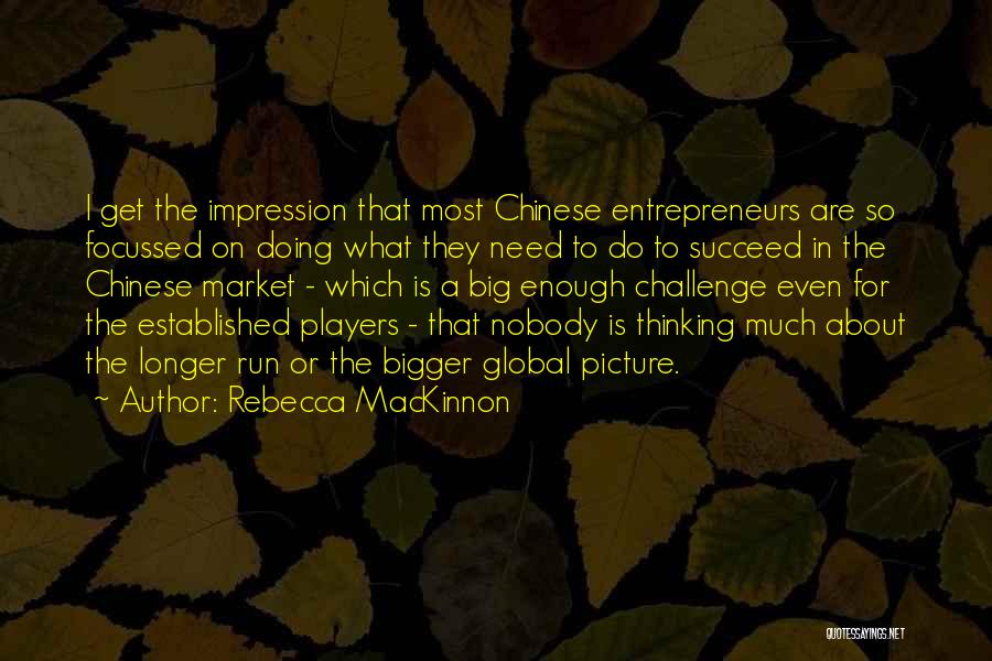 Rebecca MacKinnon Quotes: I Get The Impression That Most Chinese Entrepreneurs Are So Focussed On Doing What They Need To Do To Succeed