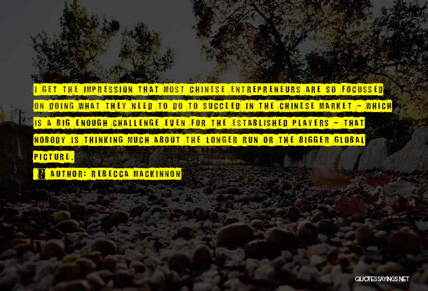 Rebecca MacKinnon Quotes: I Get The Impression That Most Chinese Entrepreneurs Are So Focussed On Doing What They Need To Do To Succeed
