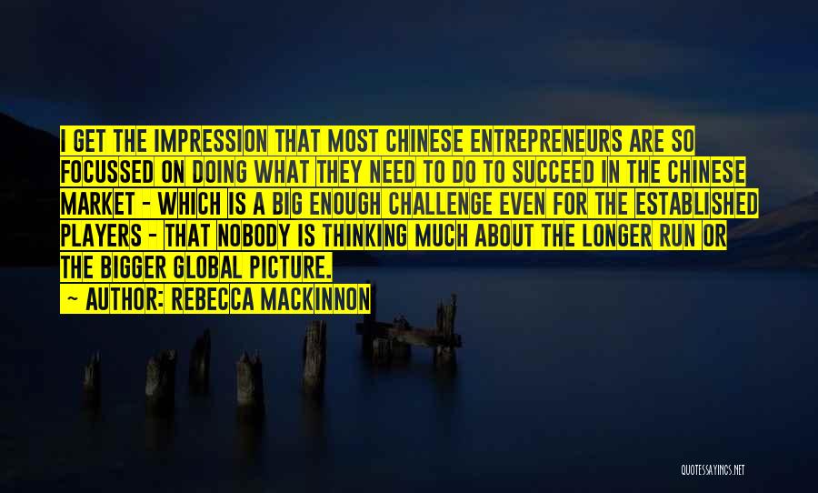 Rebecca MacKinnon Quotes: I Get The Impression That Most Chinese Entrepreneurs Are So Focussed On Doing What They Need To Do To Succeed