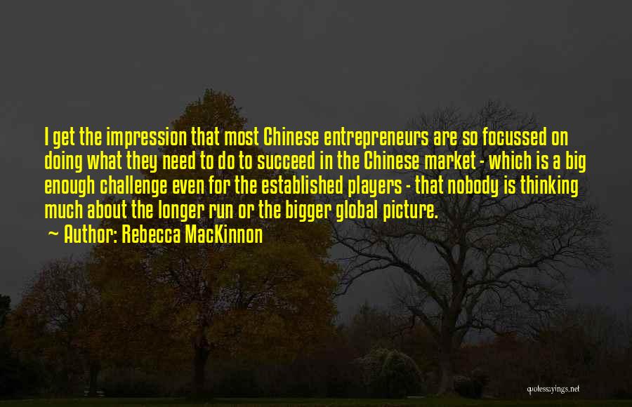 Rebecca MacKinnon Quotes: I Get The Impression That Most Chinese Entrepreneurs Are So Focussed On Doing What They Need To Do To Succeed