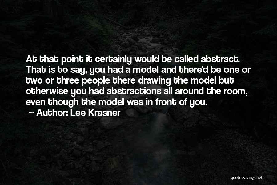 Lee Krasner Quotes: At That Point It Certainly Would Be Called Abstract. That Is To Say, You Had A Model And There'd Be