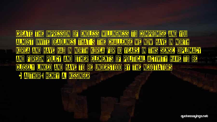 Henry A. Kissinger Quotes: Create The Impression Of Endless Willingness To Compromise And You Almost Invite Deadlines. That's The Challenge We Now Have In