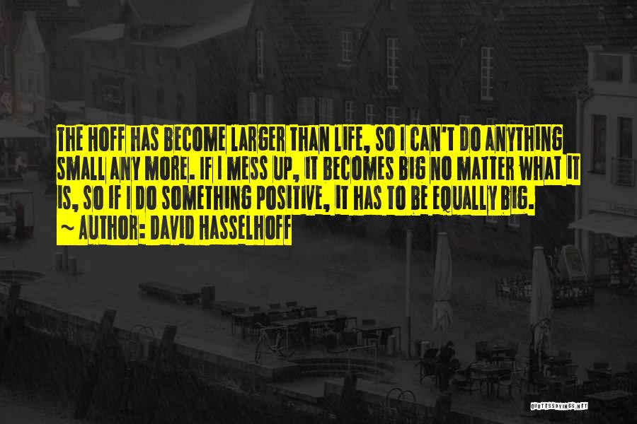 David Hasselhoff Quotes: The Hoff Has Become Larger Than Life, So I Can't Do Anything Small Any More. If I Mess Up, It