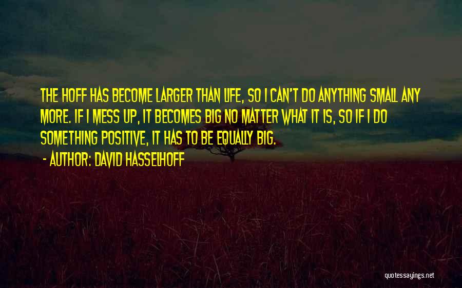 David Hasselhoff Quotes: The Hoff Has Become Larger Than Life, So I Can't Do Anything Small Any More. If I Mess Up, It