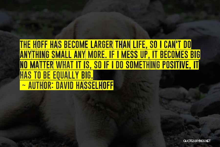 David Hasselhoff Quotes: The Hoff Has Become Larger Than Life, So I Can't Do Anything Small Any More. If I Mess Up, It