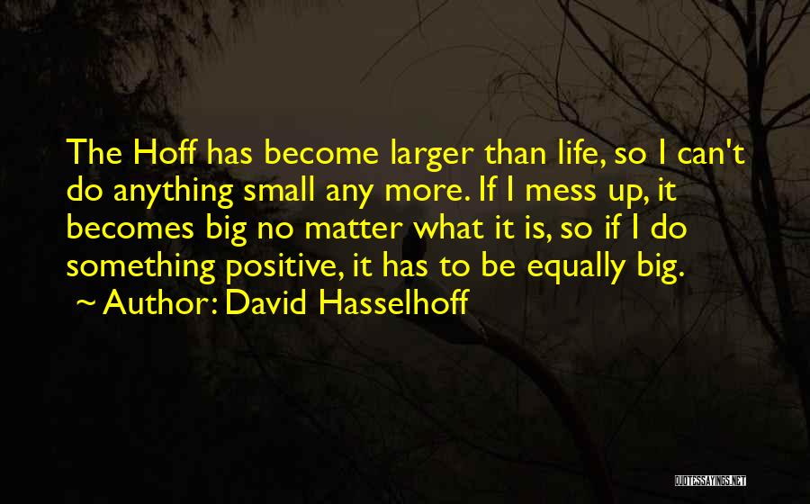 David Hasselhoff Quotes: The Hoff Has Become Larger Than Life, So I Can't Do Anything Small Any More. If I Mess Up, It