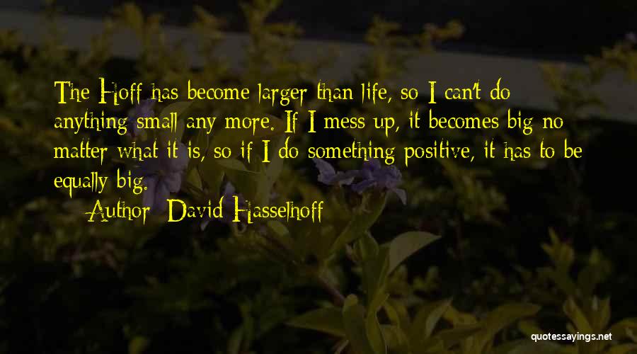 David Hasselhoff Quotes: The Hoff Has Become Larger Than Life, So I Can't Do Anything Small Any More. If I Mess Up, It