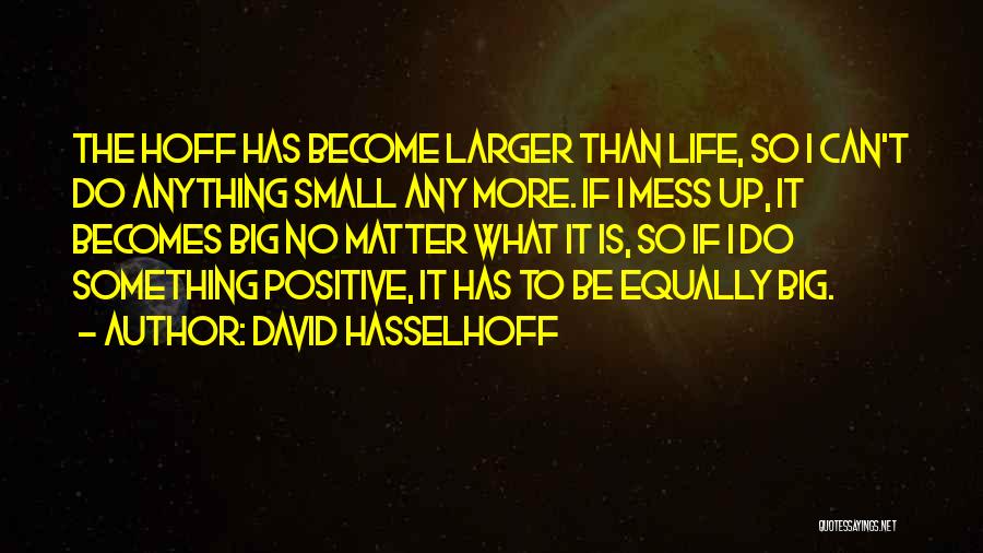 David Hasselhoff Quotes: The Hoff Has Become Larger Than Life, So I Can't Do Anything Small Any More. If I Mess Up, It