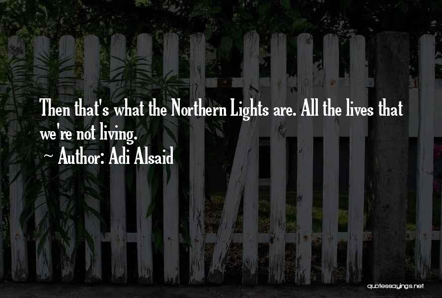 Adi Alsaid Quotes: Then That's What The Northern Lights Are. All The Lives That We're Not Living.