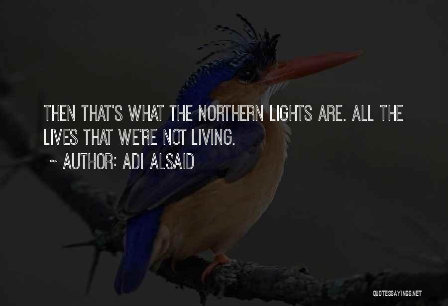 Adi Alsaid Quotes: Then That's What The Northern Lights Are. All The Lives That We're Not Living.