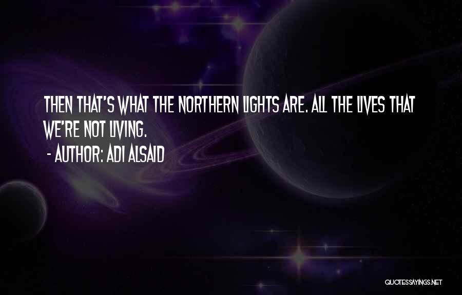 Adi Alsaid Quotes: Then That's What The Northern Lights Are. All The Lives That We're Not Living.
