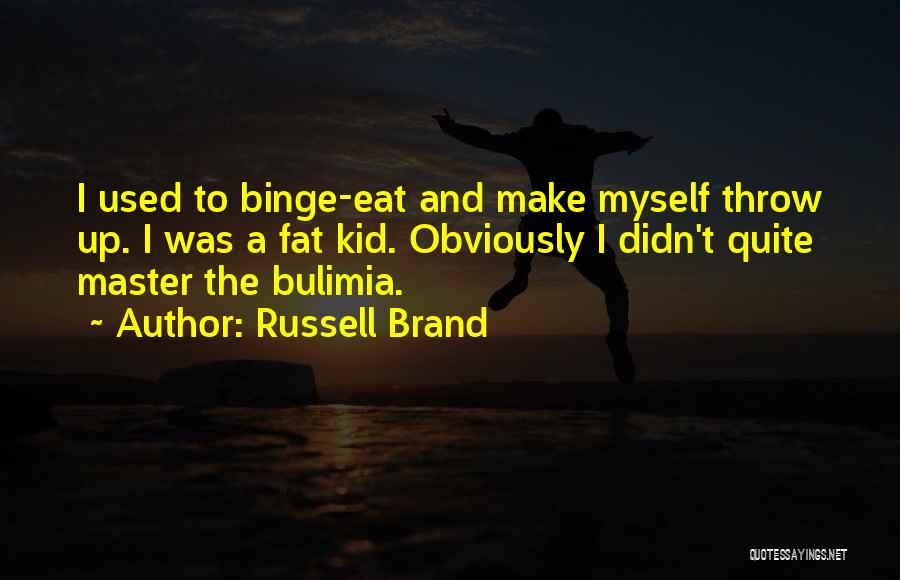 Russell Brand Quotes: I Used To Binge-eat And Make Myself Throw Up. I Was A Fat Kid. Obviously I Didn't Quite Master The