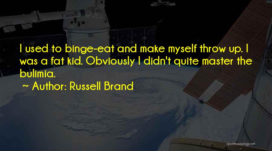 Russell Brand Quotes: I Used To Binge-eat And Make Myself Throw Up. I Was A Fat Kid. Obviously I Didn't Quite Master The