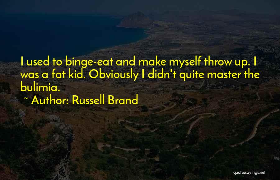 Russell Brand Quotes: I Used To Binge-eat And Make Myself Throw Up. I Was A Fat Kid. Obviously I Didn't Quite Master The